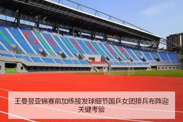 王曼昱亚锦赛前加练接发球细节国乒女团排兵布阵迎关键考验